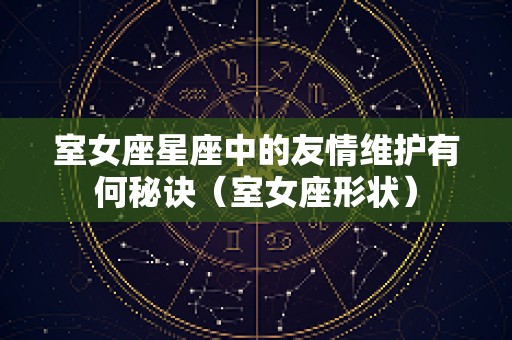 室女座星座中的友情维护有何秘诀（室女座形状）