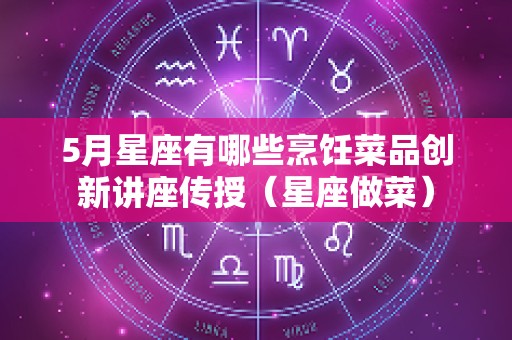 5月星座有哪些烹饪菜品创新讲座传授（星座做菜）