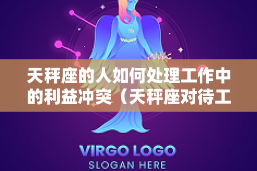 天秤座的人如何处理工作中的利益冲突（天秤座对待工作）