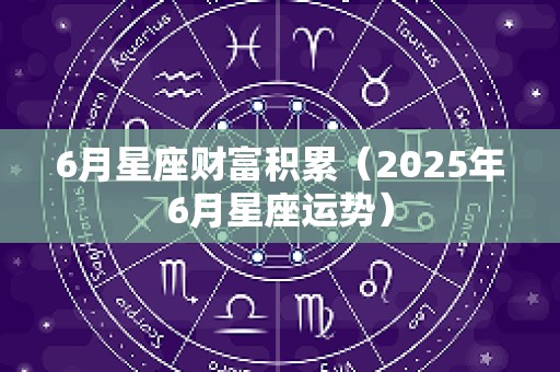 6月星座财富积累（2025年6月星座运势）