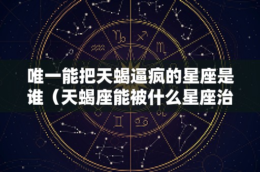 唯一能把天蝎逼疯的星座是谁（天蝎座能被什么星座治住）