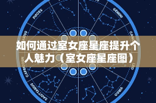 如何通过室女座星座提升个人魅力（室女座星座图）