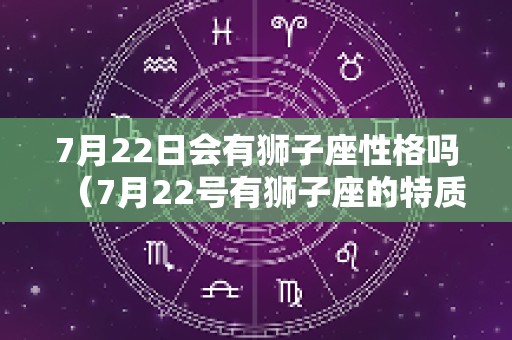 7月22日会有狮子座性格吗（7月22号有狮子座的特质吗）