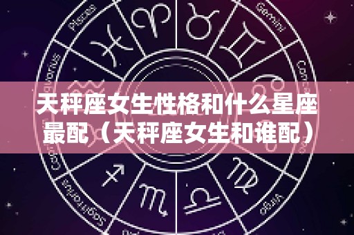 天秤座女生性格和什么星座最配（天秤座女生和谁配）
