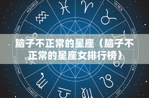 脑子不正常的星座（脑子不正常的星座女排行榜）