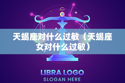 天蝎座对什么过敏（天蝎座女对什么过敏）