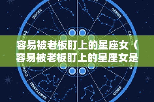 容易被老板盯上的星座女（容易被老板盯上的星座女是什么）