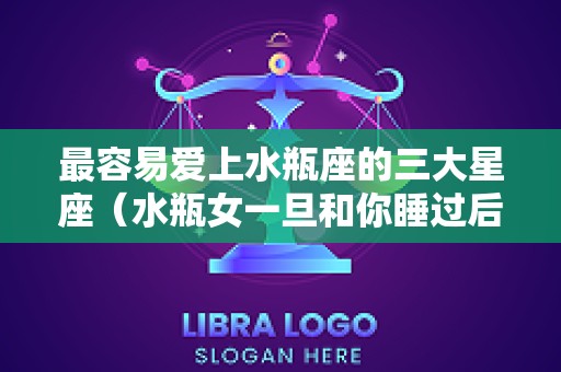 最容易爱上水瓶座的三大星座（水瓶女一旦和你睡过后的表现）