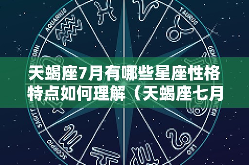 天蝎座7月有哪些星座性格特点如何理解（天蝎座七月份的感情运势）