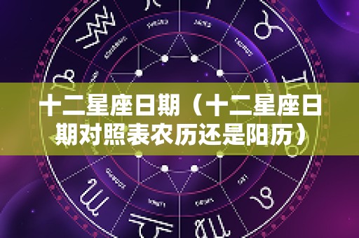 十二星座日期（十二星座日期对照表农历还是阳历）