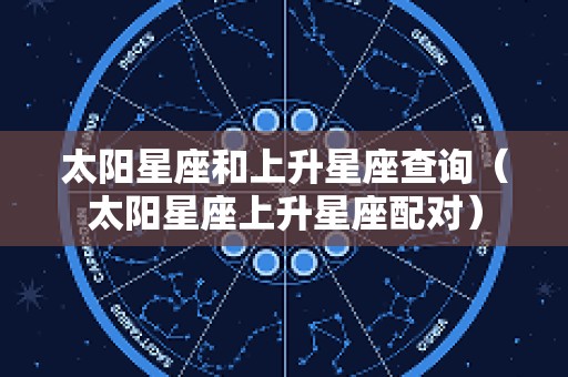 太阳星座和上升星座查询（太阳星座上升星座配对）