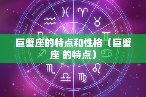 巨蟹座的特点和性格（巨蟹座 的特点）