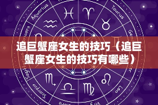 追巨蟹座女生的技巧（追巨蟹座女生的技巧有哪些）