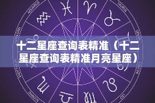 十二星座查询表精准（十二星座查询表精准月亮星座）