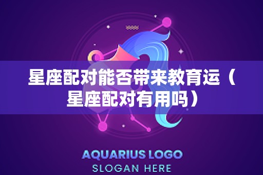 星座配对能否带来教育运（星座配对有用吗）