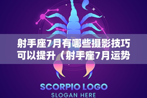 射手座7月有哪些摄影技巧可以提升（射手座7月运势2025年塔罗）