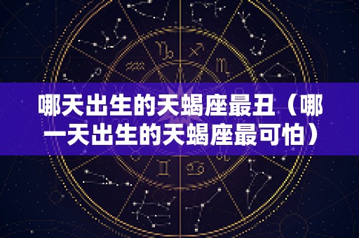 哪天出生的天蝎座最丑（哪一天出生的天蝎座最可怕）