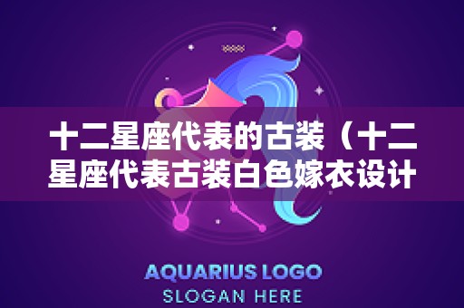 十二星座代表的古装（十二星座代表古装白色嫁衣设计图片）