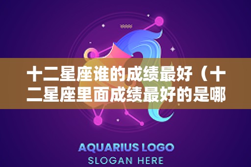 十二星座谁的成绩最好（十二星座里面成绩最好的是哪个星座）