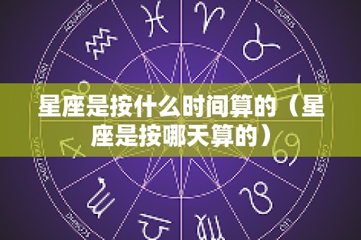 星座是按什么时间算的（星座是按哪天算的）