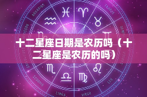 十二星座日期是农历吗（十二星座是农历的吗）