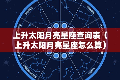 上升太阳月亮星座查询表（上升太阳月亮星座怎么算）