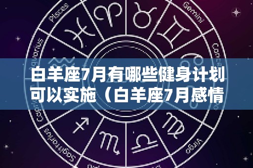 白羊座7月有哪些健身计划可以实施（白羊座7月感情复合运势）