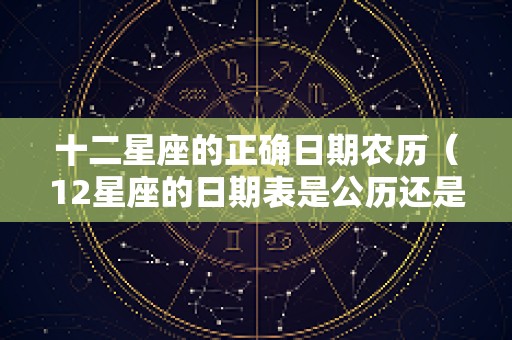 十二星座的正确日期农历（12星座的日期表是公历还是农历）