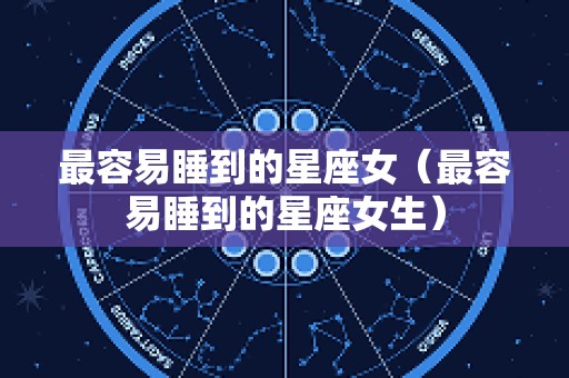 最容易睡到的星座女（最容易睡到的星座女生）