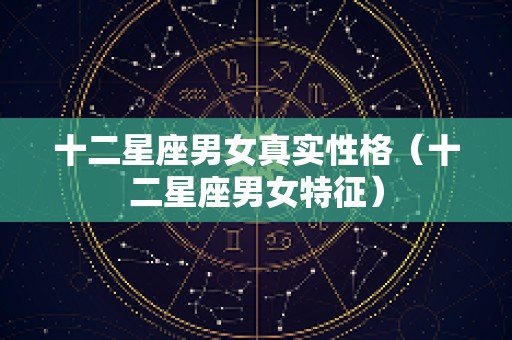 十二星座男女真实性格（十二星座男女特征）