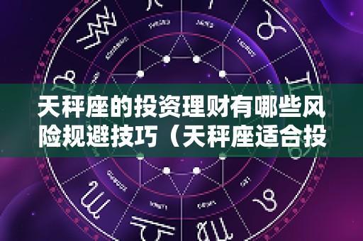 天秤座的投资理财有哪些风险规避技巧（天秤座适合投资吗）