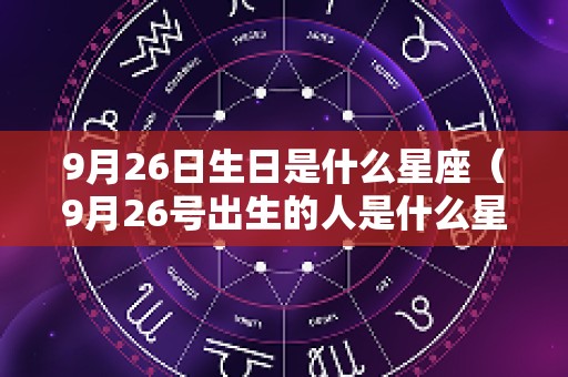9月26日生日是什么星座（9月26号出生的人是什么星座）