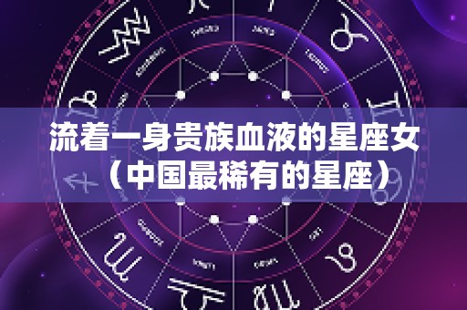 流着一身贵族血液的星座女（中国最稀有的星座）