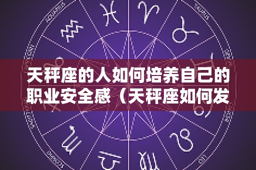 天秤座的人如何培养自己的职业安全感（天秤座如何发展事业）