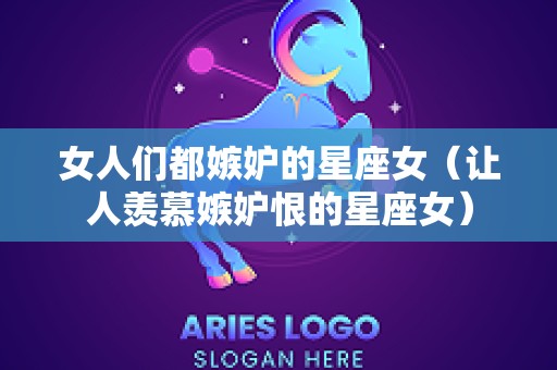 女人们都嫉妒的星座女（让人羡慕嫉妒恨的星座女）