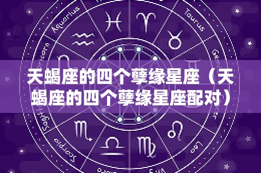 天蝎座的四个孽缘星座（天蝎座的四个孽缘星座配对）