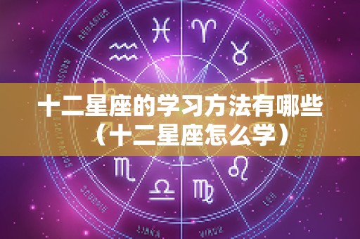 十二星座的学习方法有哪些（十二星座怎么学）