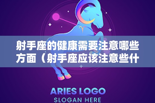 射手座的健康需要注意哪些方面（射手座应该注意些什么）