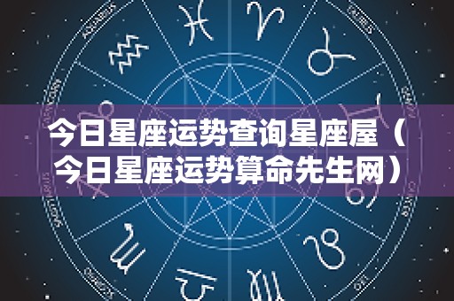 今日星座运势查询星座屋（今日星座运势算命先生网）