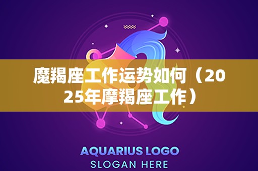 魔羯座工作运势如何（2025年摩羯座工作）