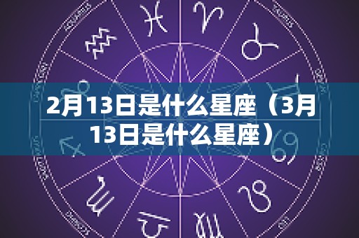2月13日是什么星座（3月13日是什么星座）