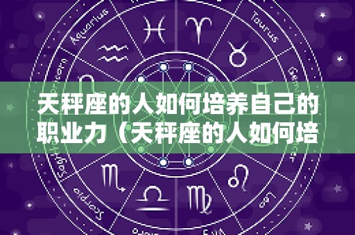 天秤座的人如何培养自己的职业力（天秤座的人如何培养自己的职业力呢）