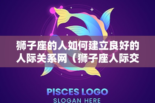 狮子座的人如何建立良好的人际关系网（狮子座人际交往）