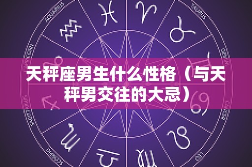 天秤座男生什么性格（与天秤男交往的大忌）