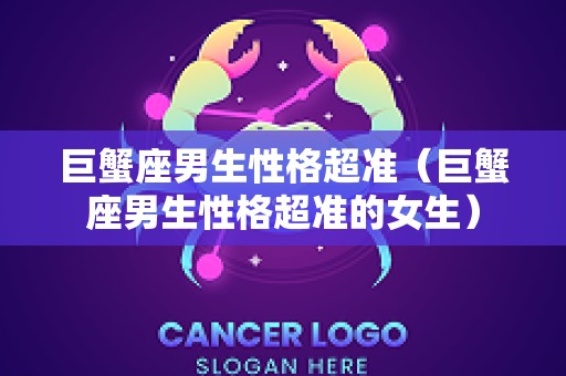 巨蟹座男生性格超准（巨蟹座男生性格超准的女生）