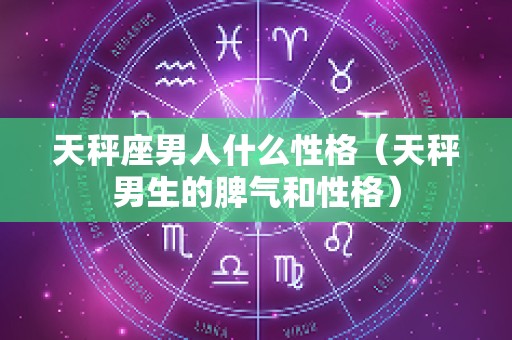 天秤座男人什么性格（天秤男生的脾气和性格）