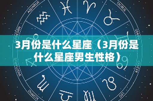 3月份是什么星座（3月份是什么星座男生性格）