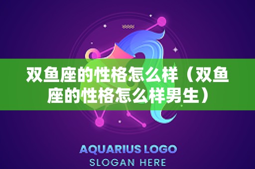 双鱼座的性格怎么样（双鱼座的性格怎么样男生）