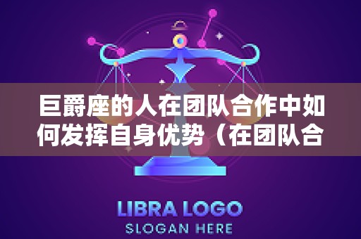 巨爵座的人在团队合作中如何发挥自身优势（在团队合作中应该怎么做）
