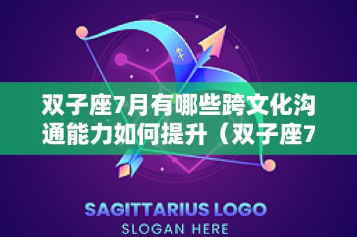 双子座7月有哪些跨文化沟通能力如何提升（双子座7月运势2025年感情）